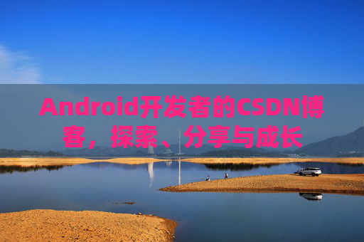 Android开发者的CSDN博客，探索、分享与成长