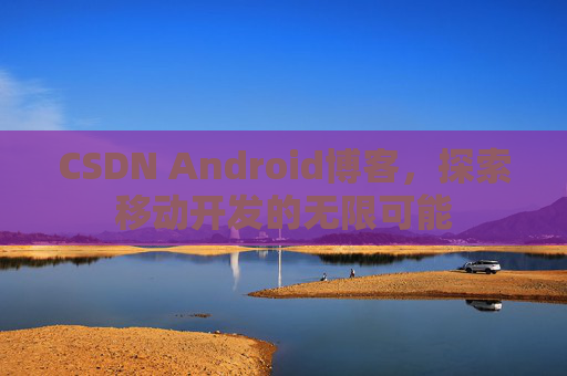 CSDN Android博客，探索移动开发的无限可能